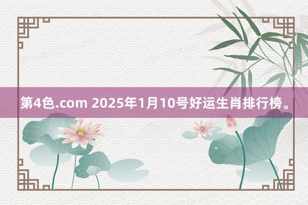 第4色.com 2025年1月10号好运生肖排行榜。