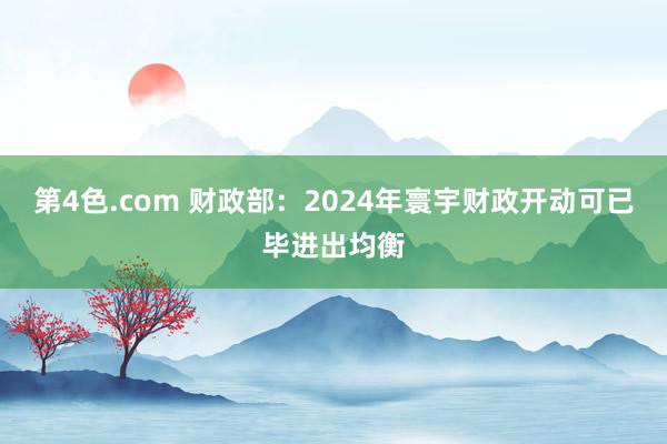 第4色.com 财政部：2024年寰宇财政开动可已毕进出均衡