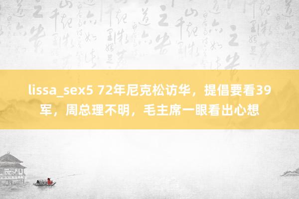 lissa_sex5 72年尼克松访华，提倡要看39军，周总理不明，毛主席一眼看出心想