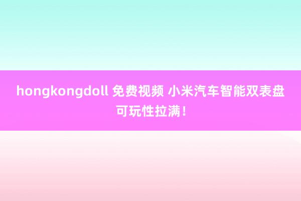 hongkongdoll 免费视频 小米汽车智能双表盘可玩性拉满！