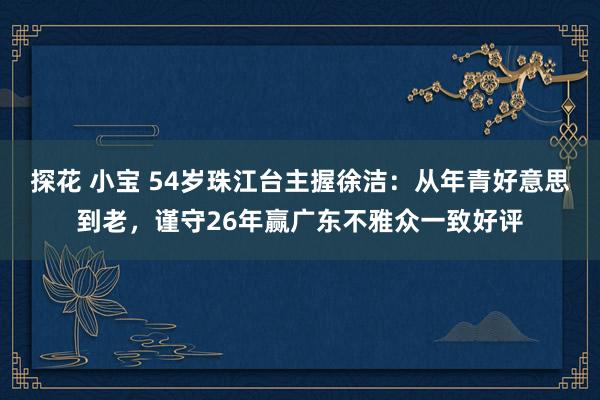 探花 小宝 54岁珠江台主握徐洁：从年青好意思到老，谨守26年赢广东不雅众一致好评