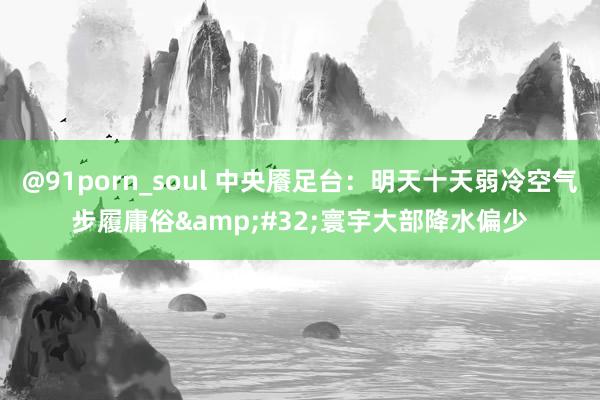 @91porn_soul 中央餍足台：明天十天弱冷空气步履庸俗&#32;寰宇大部降水偏少