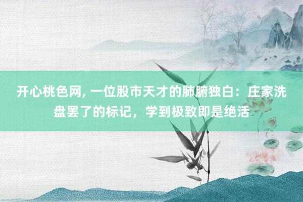 开心桃色网， 一位股市天才的肺腑独白：庄家洗盘罢了的标记，学到极致即是绝活