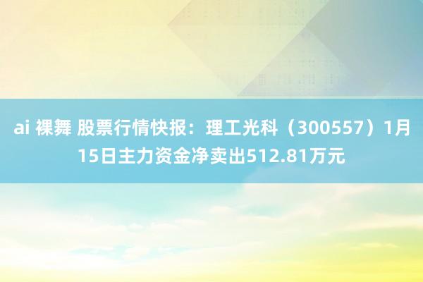 ai 裸舞 股票行情快报：理工光科（300557）1月15日主力资金净卖出512.81万元