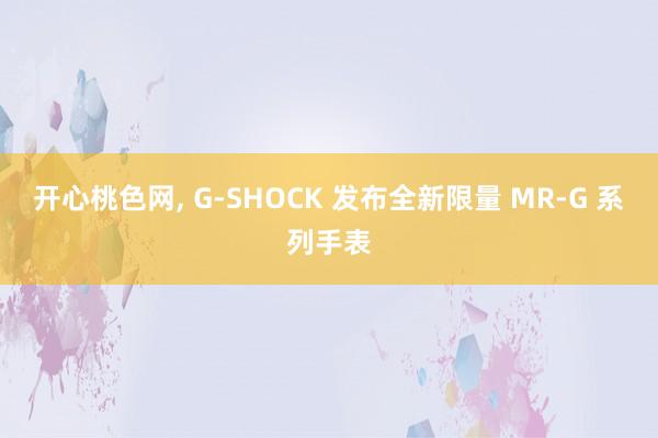 开心桃色网， G-SHOCK 发布全新限量 MR-G 系列手表