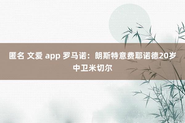 匿名 文爱 app 罗马诺：朗斯特意费耶诺德20岁中卫米切尔