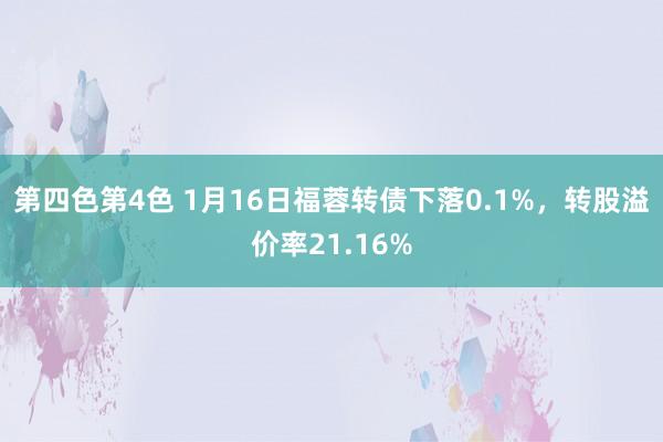 第四色第4色 1月16日福蓉转债下落0.1%，转股溢价率21.16%